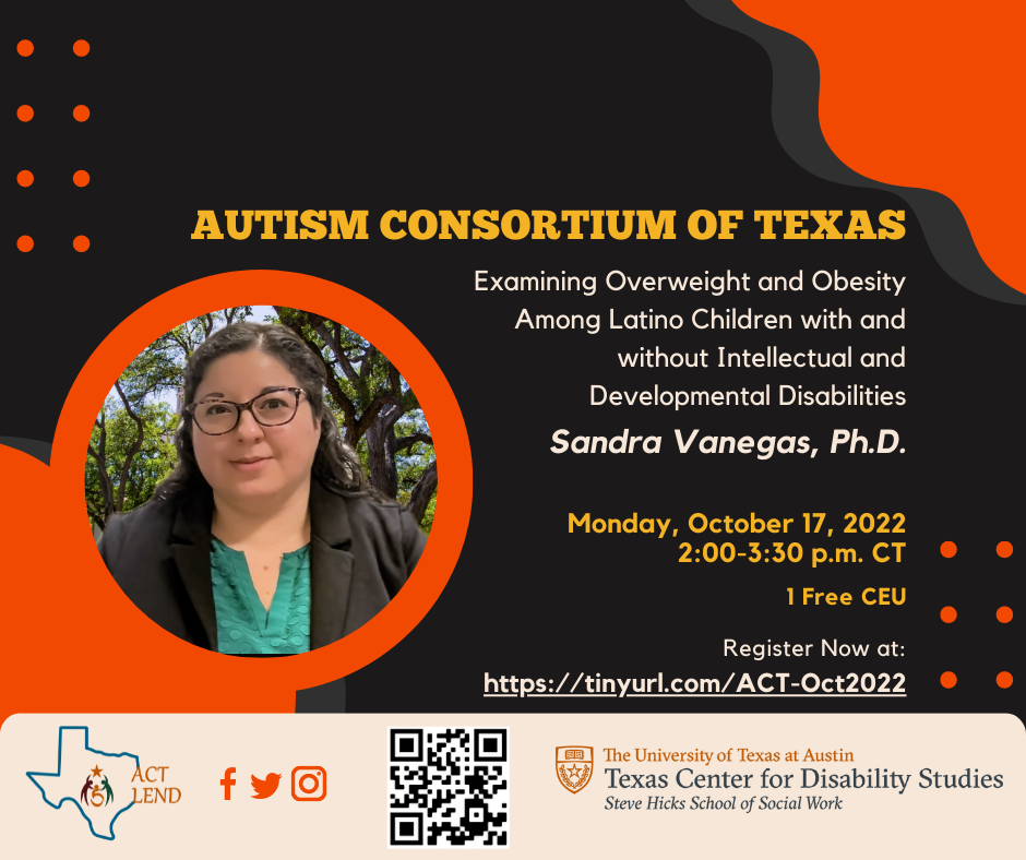 Autism Consortium of Texas Flyer. Subject: Examining Overweight and Obesity Among Latino Children with and Without Intellectual and Developmental Disabilities. Event takes place on Monday, October 17, 2022 from 2:00-3:30PM CT. 1 Free CEU is available.